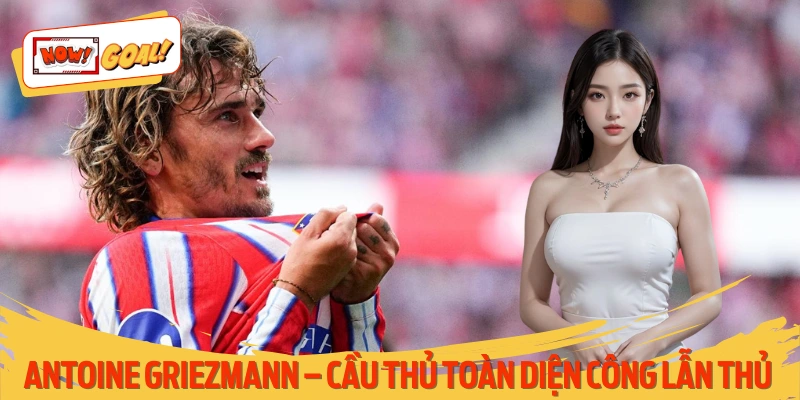 Antoine Griezmann - Ngôi Sao Nổi Tiếng Vì Giỏi Công Lẫn Thủ