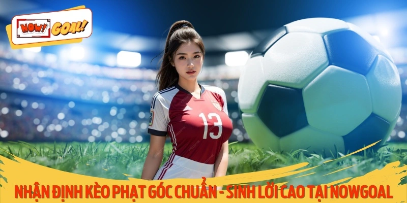 Nhận Định Kèo Phạt Góc Chuẩn - Sinh Lời Cao Tại Nowgoal