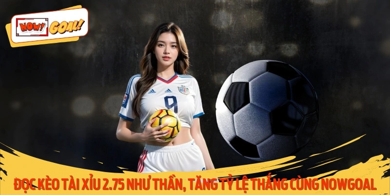 Đọc Kèo Tài Xỉu 2.75 Như Thần, Tăng Tỷ Lệ Thắng Cùng Nowgoal